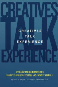 Title: Creatives Talk Experience: 12 Transforming Discussions For Developing Successful and Creative Leaders, Author: Eric Brown