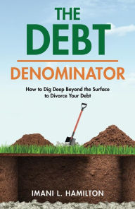 Title: The Debt Denominator: How to Dig Deep Beyond the Surface to Divorce Your Debt, Author: Imani L. Hamilton