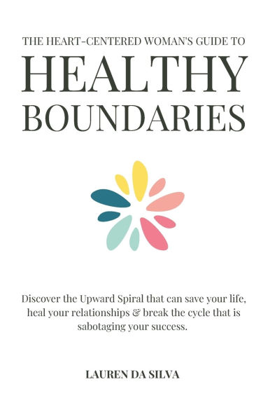 The Heart-Centered Woman's Guide to Healthy Boundaries: Discover the Upward Spiral That Can Save Your Life, Heal Your Relationships & Break the Cycle That Is Sabotaging Your Success