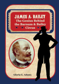 Title: James A. Bailey: The Genius Behind the Barnum & Bailey Circus, Author: Gloria G Adams