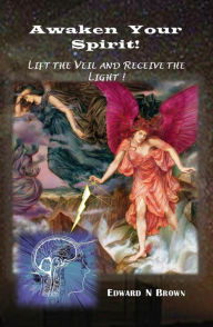 Title: Awaken Your Spirit!: Lift the Veil and Receive the Light!, Author: Edward N Brown