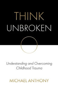 Title: Think Unbroken: Understanding and Overcoming Childhood Trauma, Author: Michael Anthony