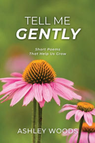 Title: Tell Me Gently: Short Poems That Help Us Grow, Author: Ashley Woods