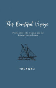 Title: This Beautiful Voyage: Poems about Life, Trauma, and Wholeness, Author: Vine Adowei