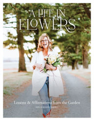 Text books to download A Life in Flowers: Lessons & Affirmations from the Garden