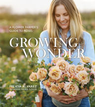 Title: Growing Wonder: A Flower Farmer's Guide to Roses, Author: Felicia Alvarez