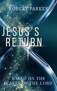 Title: Jesus's Return based on the Feasts of the Lord, Author: Robert Parker