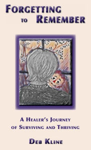 Title: Forgetting to Remember: A Healer's Journey of Surviving and Thriving, Author: Deb Kline