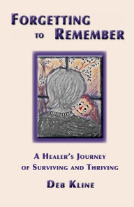 Title: Forgetting to Remember: :A Healer's Journey of Surviving and Thriving, Author: Deb Kline