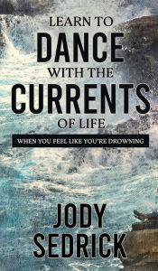 Title: Learn to Dance With The Currents of Life: When You Feel Like You're Drowning, Author: Jody Sedrick