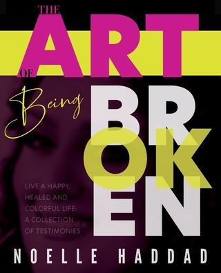 The Art of Being Broken: Live a happy, healed and colorful life - A collection of testimonies.