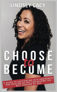 Title: Choose to Become: A Guide to Cultivating Self-Awareness and Healing so You Can Become the Best Version of You, Author: Lindsey Cacy