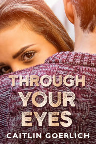 Title: Through Your Eyes: A YA Contemporary Romance, Author: Caitlin Goerlich