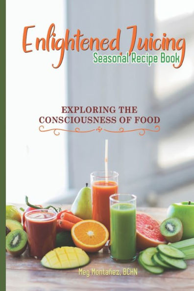 Enlightened Juicing Seasonal Recipe Book: Exploring The Consciousness of Food