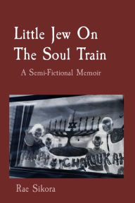 Title: Little Jew On The Soul Train: A Semi-Fictional Memoir, Author: Rae Sikora