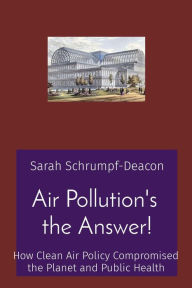 Title: Air Pollution's the Answer!: How Clean Air Policy Compromised the Planet and Public Health, Author: Sarah Schrumpf-Deacon