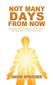 Title: Not Many Days from Now: Experiencing Scriptural Truth About the Baptism of the Holy Spirit, Author: David Speicher