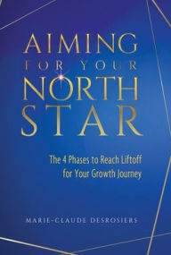 Title: Aiming for Your North Star: The 4 Phases to Reach Liftoff for Your Growth Journey, Author: Marie-Claude Desrosiers