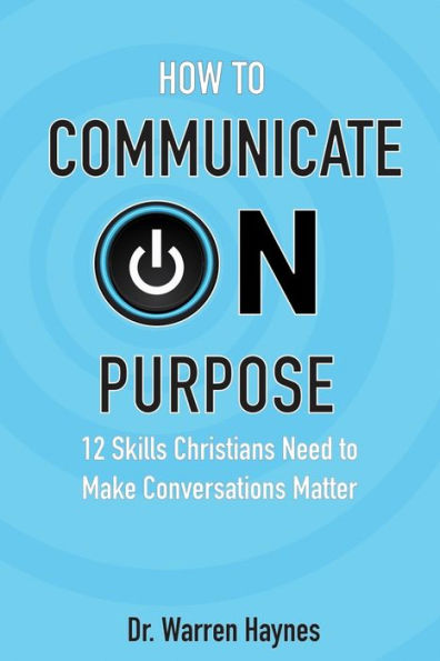 How to Communicate on Purpose: 12 Skills Christians Need to Make Conversations Matter