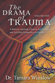 Title: The Drama of Trauma: Volume One: A Biblical, Spiritual, Clinical, Psychological and Self-Help Perspective on Trauma, Author: Dr. Tamara Winslow