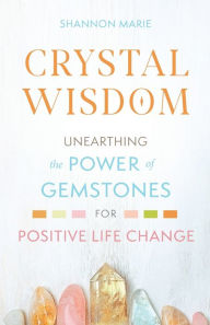 Free book downloads online Crystal Wisdom: Unearthing the Power of Gemstones for Positive Life Change (English literature) by Shannon Marie 9781737028208