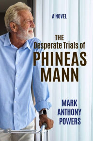 Title: The Desperate Trials of Phineas Mann: A Novel, Author: Mark Anthony Powers