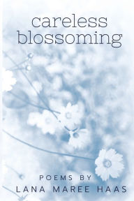 Title: careless blossoming: Poems by Lana Maree Haas, Author: Lana Maree Haas
