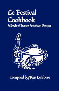 Title: Le Festival Cookbook: A Book of Franco-American Recipes, Author: Ken Lefebvre