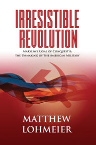 Title: Irresistible Revolution: Marxism's Goal of Conquest & the Unmaking of the American Military, Author: Matthew Lohmeier