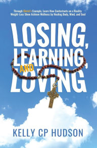 Title: Losing, Learning, and Loving: Through Christ's Example, Learn How Contestants on A Reality Weight-Loss Show Achieve Wellness by Healing Body, Mind, and Soul, Author: Kelly Hudson