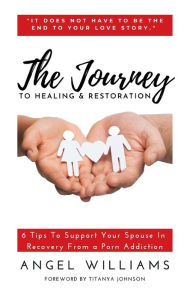 Title: The Journey to Healing & Restoration: 6 Tips To Support Your Spouse In Recovery From A Porn Addiction, Author: Angel Williams