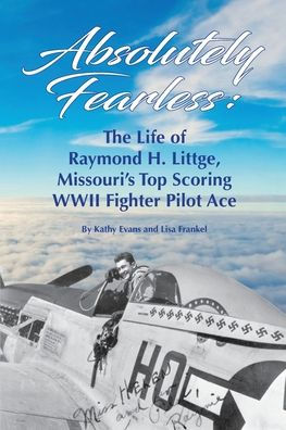 Absolutely Fearless: The Life of Raymond H. Littge, Missouri's Top Scoring WWII Fighter Pilot Ace (B&W Version)