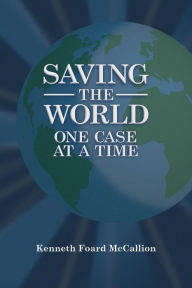 Title: Saving the World One Case at a Time, Author: Kenneth Foard McCallion