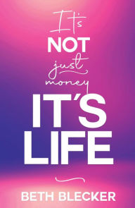 Title: It's Not Just Money, It's Life, Author: Beth Blecker
