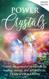 Title: Power Crystals For Beginners: Unlock the Potential in Crystals for Healing, Energy, and Spiritual Transformation, Author: David Smith