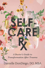 Title: Self-Care Rx: A Doctor's Guide to Transformation After Trauma, Author: Danielle Dondiego