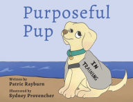 Title: Purposeful Pup: A Puppy's Journey to Become a Service Dog, Author: Patric Rayburn