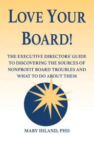 Title: Love Your Board!: The Executive Directors' Guide to Discovering the Sources of Nonprofit Board Troubles and What to Do About Them, Author: Mary Hiland