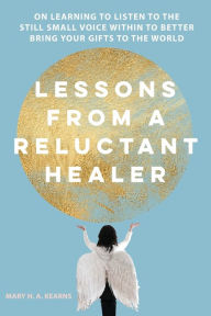 Download pdf textbooks free Lessons from a Reluctant Healer: On Learning to Listen to that Still Small Voice Within to Better Bring Your Gifts to the World 9781737184010 by Mary H Kearns PDB iBook