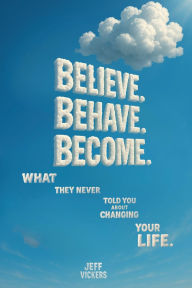 Title: Believe. Behave. Become.: What They Never Told You about Changing Your Life, Author: Jeffrey Vickers