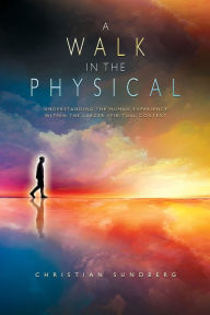 Title: A Walk in the Physical: Understanding the Human Experience Within the Larger Spiritual Context, Author: Christian Sundberg