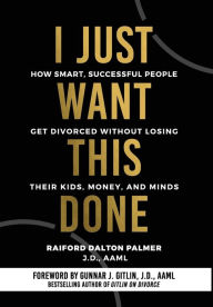 Title: I Just Want This Done: How Smart, Successful People Get Divorced without Losing their Kids, Money, and Minds, Author: Raiford Dalton Palmer