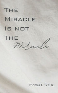 Title: The Miracle Is Not The Miracle, Author: Thomas L. Teal Jr