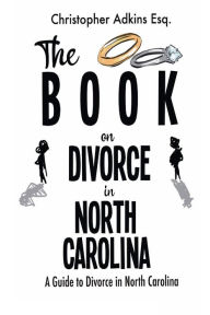 Title: The Book on Divorce in North Carolina: A Guide to Divorce in North Carolina, Author: Christopher Adkins