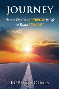 Title: Journey: How to Find Your Purpose in Life and Reach Success, Author: Robert Holmes