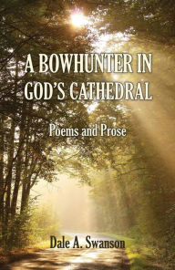 Title: A Bowhunter in God's Cathedral: Poems and Prose, Author: Dale A. Swanson