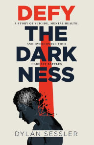 Title: Defy the Darkness: A Story of Suicide, Mental Health, and Overcoming Your Hardest Battles, Author: Dylan J Sessler