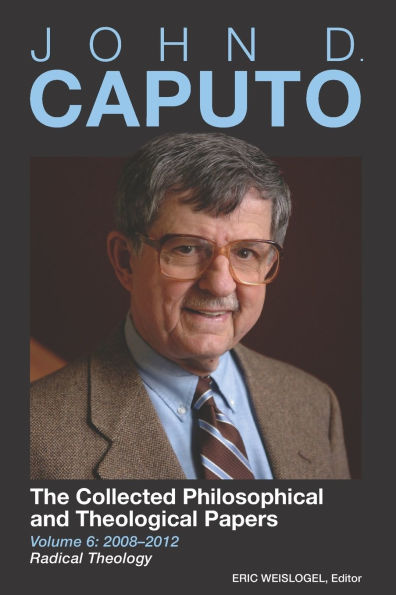 John D. Caputo: The Collected Philosophical and Theological Papers: Volume 6: 2008-2012: Radical Theology