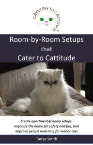 Title: Room-by-Room Setups that Cater to Cattitude: Create apartment-friendly setups, organize the home for safety and fun, and improve people watching for indoor cats, Author: Tanya Smith