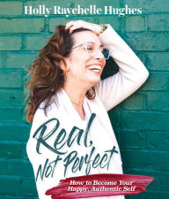 Title: Real, Not Perfect How to Become Your Happy, Authentic Self, Author: Holly R Hughes